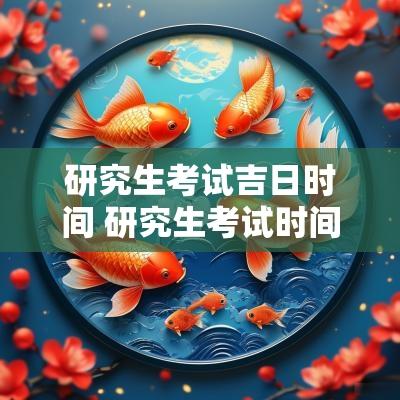 研究生考试吉日时间 研究生考试时间2025年