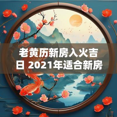 老黄历新房入火吉日 2025年适合新房入伙的黄历