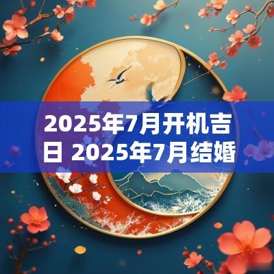 2025年7月开机吉日 2025年7月结婚黄道吉日是哪几天