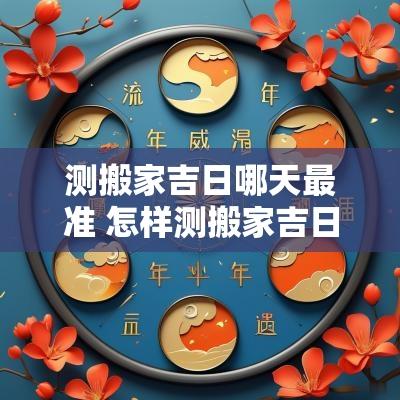 测搬家吉日哪天最准 怎样测搬家吉日