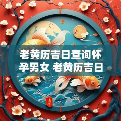 老黄历吉日查询怀孕男女 老黄历吉日查询2025年