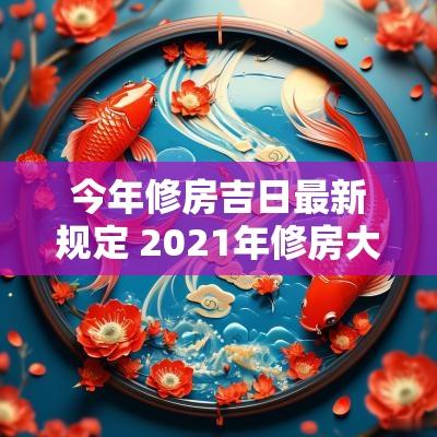 今年修房吉日最新规定 2025年修房大吉日子