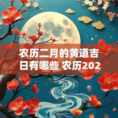 农历二月的黄道吉日有哪些 农历2025年二月的黄道吉日