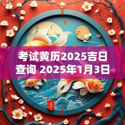 考试黄历2025吉日查询 2025年1月3日黄历吉日查询