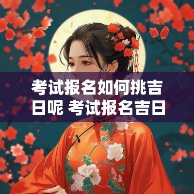 考试报名如何挑吉日呢 考试报名吉日哪一天最好