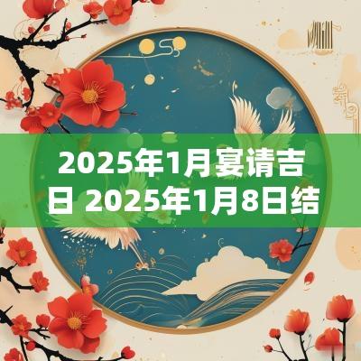 2025年1月宴请吉日 2025年1月8日结婚黄道吉日