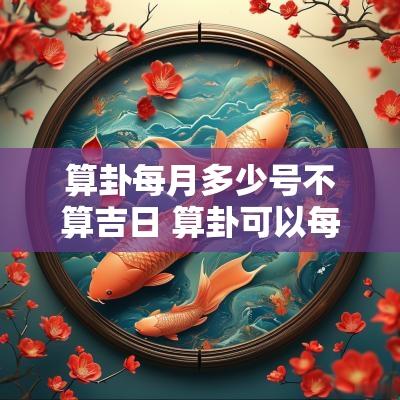 算卦每月多少号不算吉日 算卦可以每天算一次吗