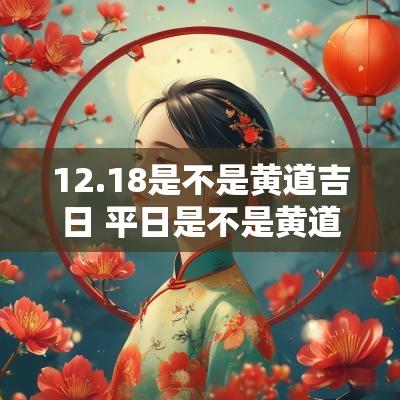 12.18是不是黄道吉日 平日是不是黄道吉日