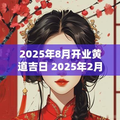 2025年8月开业黄道吉日 2025年2月开业黄道吉日