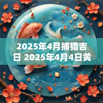 2025年4月捕猎吉日 2025年4月4日黄道吉日