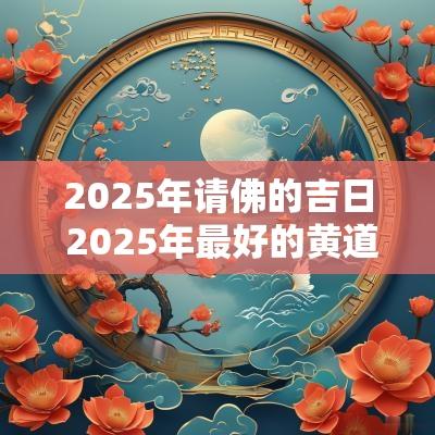 2025年请佛的吉日 2025年最好的黄道吉日
