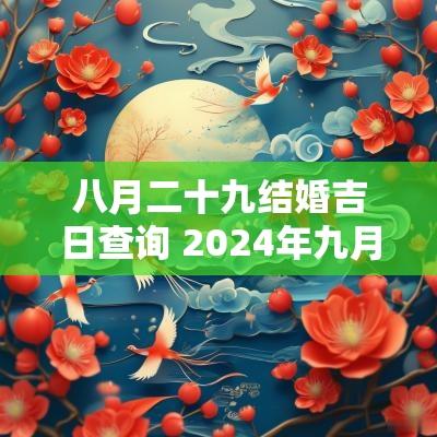 八月二十九结婚吉日查询 2025年九月二十八日结婚好吗