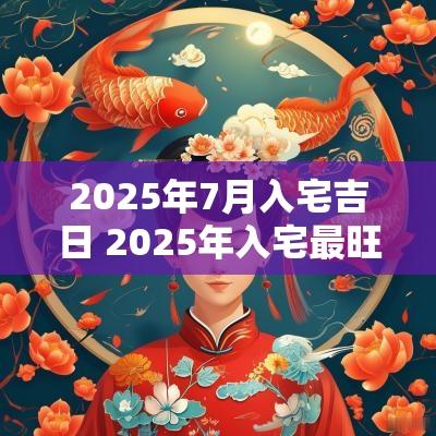 2025年7月入宅吉日 2025年入宅最旺的吉日
