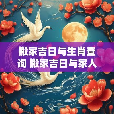 搬家吉日与生肖查询 搬家吉日与家人生肖相冲怎么办