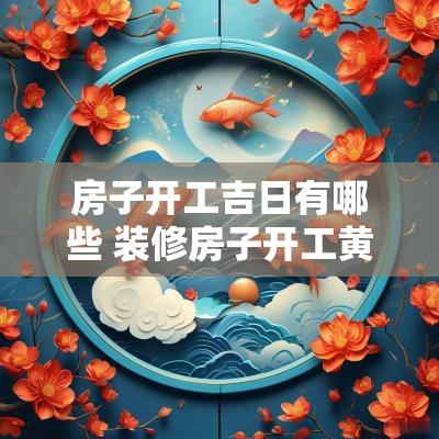 房子开工吉日有哪些 装修房子开工黄道吉日2025年