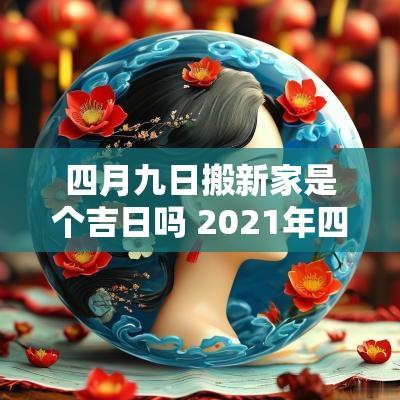 四月九日搬新家是个吉日吗 2025年四月九日适合搬家吗
