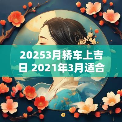20253月轿车上吉日 2025年3月适合汽车上牌的日子