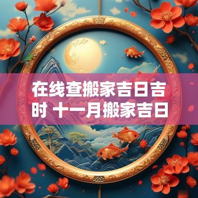 在线查搬家吉日吉时 十一月搬家吉日吉时查询
