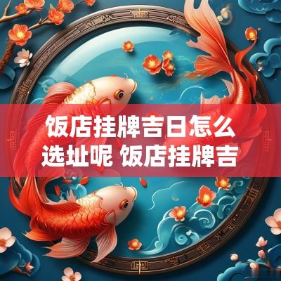 饭店挂牌吉日怎么选址呢 饭店挂牌吉日怎么选址呢图片