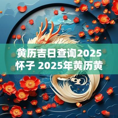 黄历吉日查询2025怀子 2025年黄历黄道吉日查询