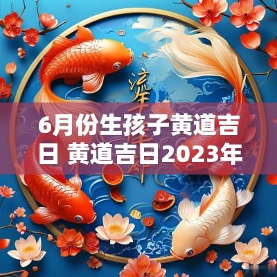 6月份生孩子黄道吉日 黄道吉日2025年6月份查询生孩子