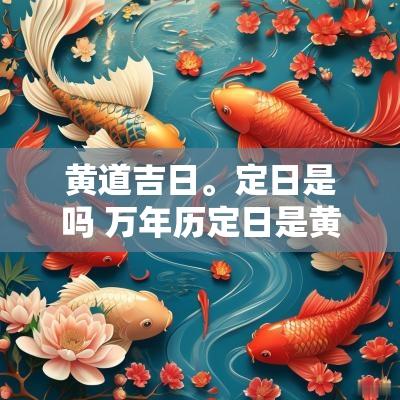 黄道吉日。定日是吗 万年历定日是黄道吉日吗