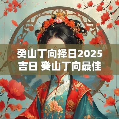 癸山丁向择日2025吉日 癸山丁向最佳吉日