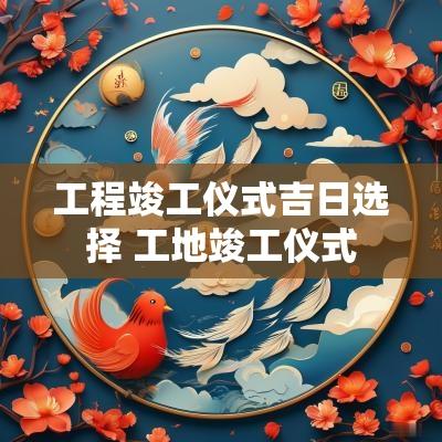 工程竣工仪式吉日选择 工地竣工仪式