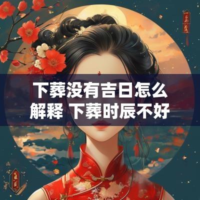 下葬没有吉日怎么解释 下葬时辰不好怎么化解