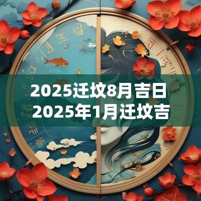 2025迁坟8月吉日 2025年1月迁坟吉日