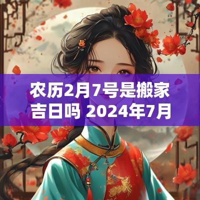 农历2月7号是搬家吉日吗 2025年7月2号搬家好吗