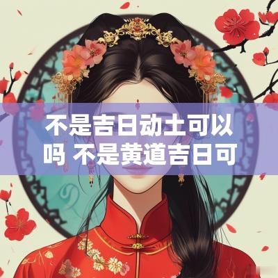 不是吉日动土可以吗 不是黄道吉日可以搬家吗