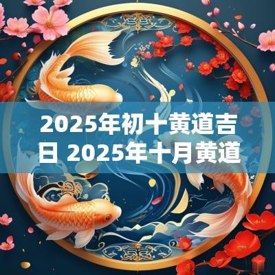 2025年初十黄道吉日 2025年十月黄道吉日