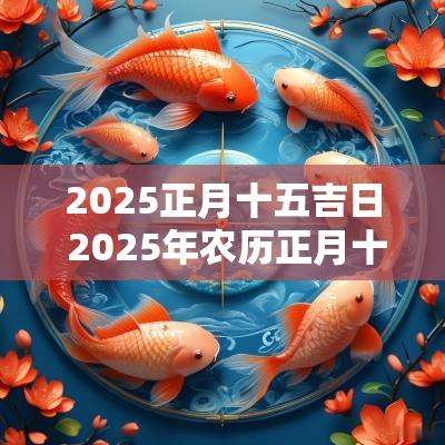 2025正月十五吉日 2025年农历正月十五日子适合结婚