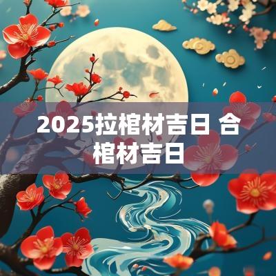 2025拉棺材吉日 合棺材吉日