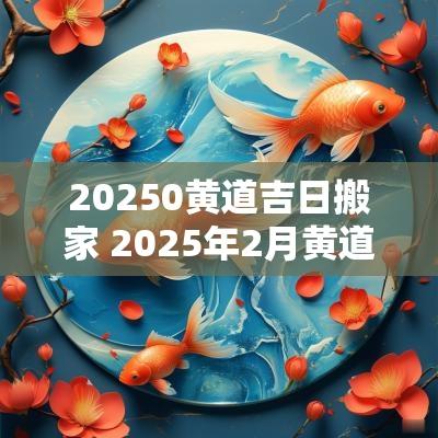 20250黄道吉日搬家 2025年2月黄道吉日搬家