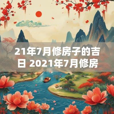 21年7月修房子的吉日 2025年7月修房动土黄道吉日吉时