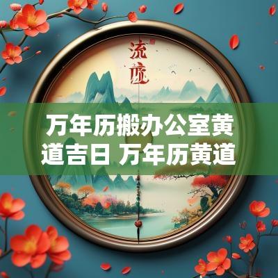 万年历搬办公室黄道吉日 万年历黄道吉日搬新房