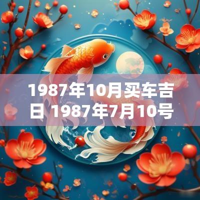 1987年10月买车吉日 1987年7月10号是什么星座