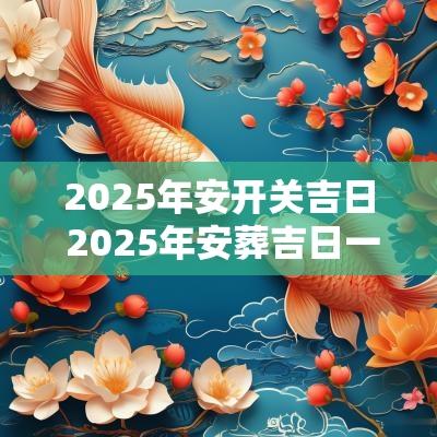 2025年安开关吉日 2025年安葬吉日一览表