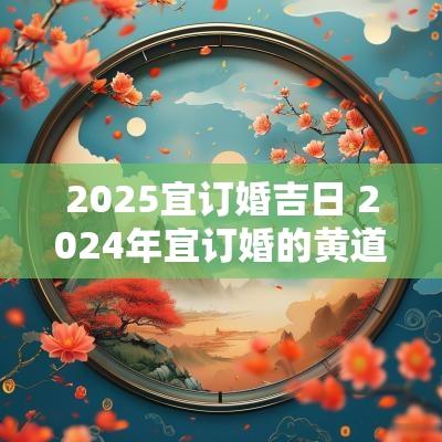 2025宜订婚吉日 2025年宜订婚的黄道吉日