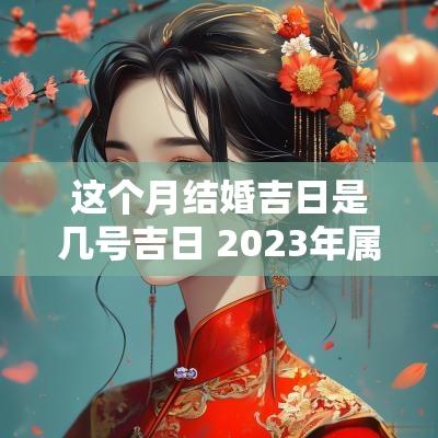 这个月结婚吉日是几号吉日 2025年属牛10月结婚吉日是几号