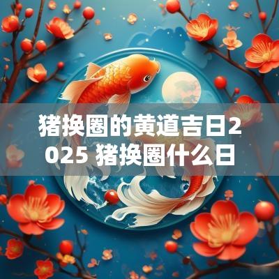 猪换圈的黄道吉日2025 猪换圈什么日子好