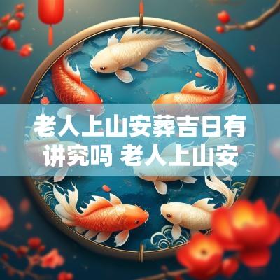老人上山安葬吉日有讲究吗 老人上山安葬