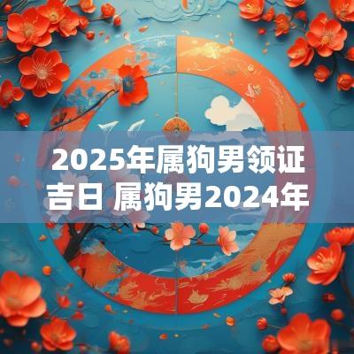 2025年属狗男领证吉日 属狗男2025年婚姻运程