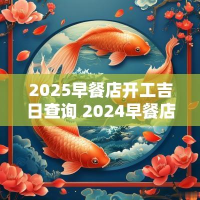2025早餐店开工吉日查询 2025早餐店可以做吗