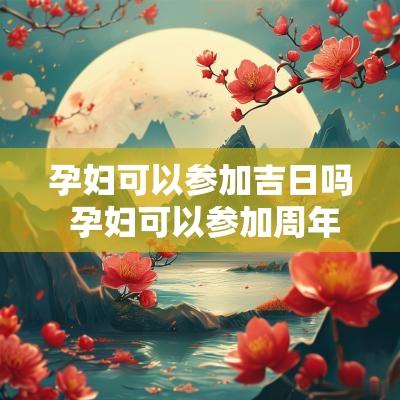 孕妇可以参加吉日吗 孕妇可以参加周年祭吗