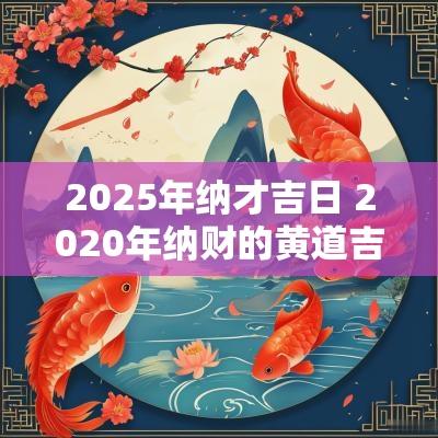 2025年纳才吉日 2025年纳财的黄道吉日吉时