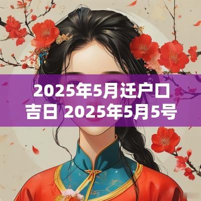 2025年5月迁户口吉日 2025年5月5号适合结婚吗