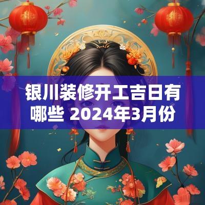 银川装修开工吉日有哪些 2025年3月份装修开工吉日